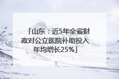 山东：近5年全省财政对公立医院补助投入年均增长25%