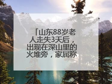 山东88岁老人走失3天后，出现在深山里的火堆旁，家属称老人已无大碍
