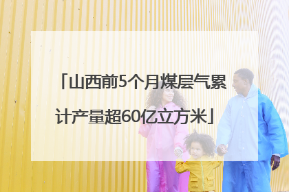 山西前5个月煤层气累计产量超60亿立方米