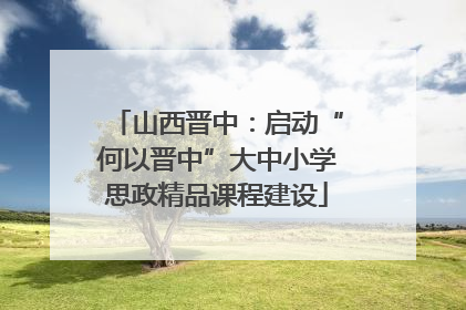 山西晋中：启动“何以晋中”大中小学思政精品课程建设
