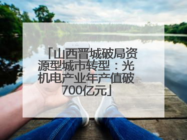 山西晋城破局资源型城市转型：光机电产业年产值破700亿元