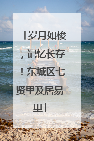 岁月如梭，记忆长存！东城区七贤里及居易里