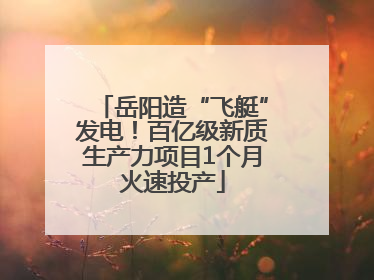 岳阳造“飞艇”发电！百亿级新质生产力项目1个月火速投产