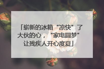 崭新的冰箱“凉快”了大伙的心，“家电圆梦”让残疾人开心度夏