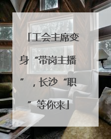 工会主席变身“带岗主播”，长沙“职”等你来