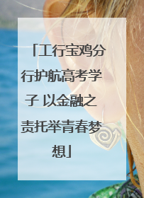 工行宝鸡分行护航高考学子 以金融之责托举青春梦想