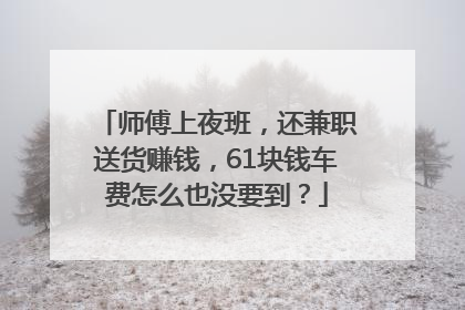 师傅上夜班，还兼职送货赚钱，61块钱车费怎么也没要到？