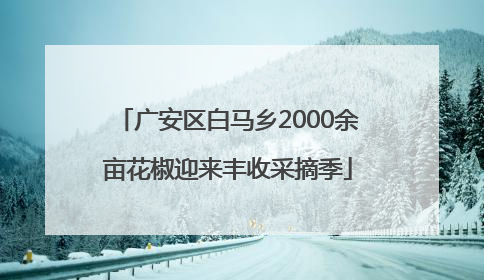 广安区白马乡2000余亩花椒迎来丰收采摘季