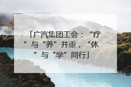 广汽集团工会：“疗”与“养”并重，“休”与“学”同行