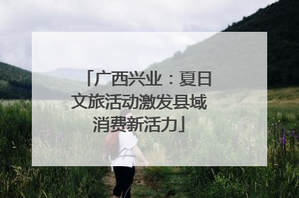 广西兴业：夏日文旅活动激发县域消费新活力