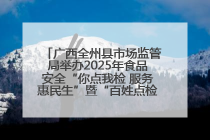 广西全州县市场监管局举办2025年食品安全“你点我检 服务惠民生”暨“百姓点检日”活动启动仪式