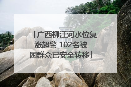 广西柳江河水位复涨超警 102名被困群众已安全转移