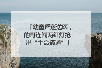 幼童昏迷送医，的哥连闯两红灯抢出“生命通道”
