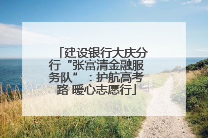 建设银行大庆分行“张富清金融服务队”：护航高考路 暖心志愿行