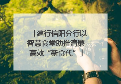 建行信阳分行以智慧食堂助推清廉高效“新食代”