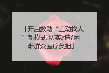 开启救助“主动找人”新模式 切实减轻困难群众医疗负担