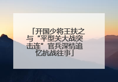 开国少将王扶之与“平型关大战突击连”官兵深情追忆抗战往事