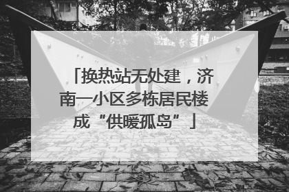 换热站无处建，济南一小区多栋居民楼成“供暖孤岛”