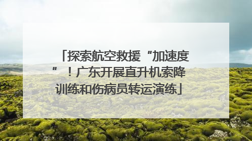探索航空救援“加速度”！广东开展直升机索降训练和伤病员转运演练