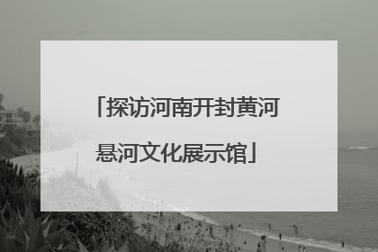 探访河南开封黄河悬河文化展示馆