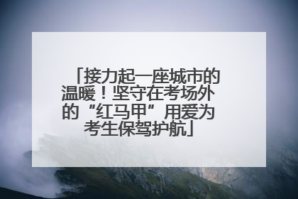 接力起一座城市的温暖！坚守在考场外的“红马甲”用爱为考生保驾护航