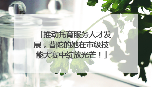 推动托育服务人才发展，普陀的她在市级技能大赛中绽放光芒！