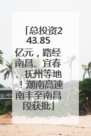 总投资243.85亿元，路经南昌、宜春、抚州等地！潮南高速南丰至南昌段获批