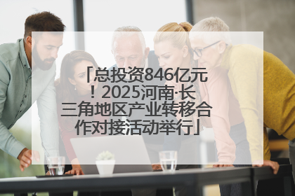 总投资846亿元！2025河南·长三角地区产业转移合作对接活动举行