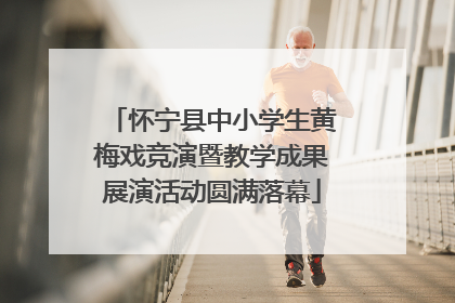 怀宁县中小学生黄梅戏竞演暨教学成果展演活动圆满落幕