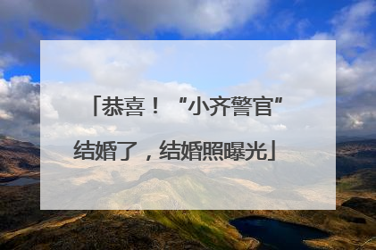 恭喜！“小齐警官”结婚了，结婚照曝光