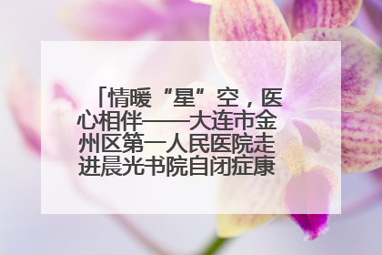 情暖“星”空，医心相伴——大连市金州区第一人民医院走进晨光书院自闭症康复服务中心
