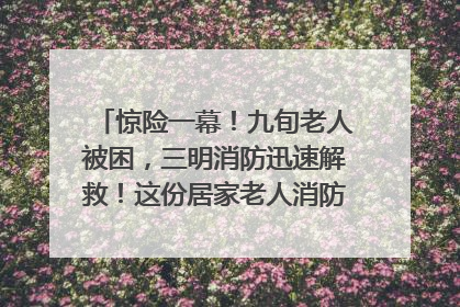 惊险一幕！九旬老人被困，三明消防迅速解救！这份居家老人消防安全指南请立刻收藏