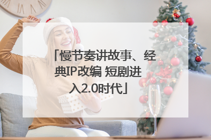 慢节奏讲故事、经典IP改编 短剧进入2.0时代