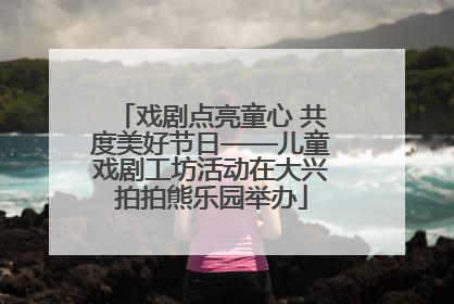 戏剧点亮童心 共度美好节日——儿童戏剧工坊活动在大兴拍拍熊乐园举办