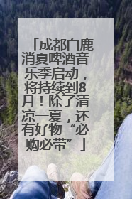 成都白鹿消夏啤酒音乐季启动，将持续到8月！除了清凉一夏，还有好物“必购必带”