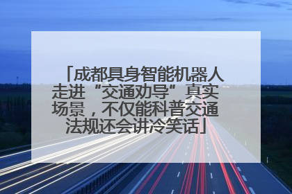 成都具身智能机器人走进“交通劝导”真实场景，不仅能科普交通法规还会讲冷笑话