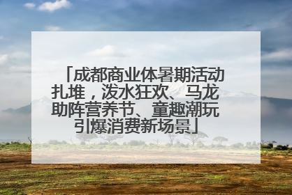 成都商业体暑期活动扎堆，泼水狂欢、马龙助阵营养节、童趣潮玩引爆消费新场景