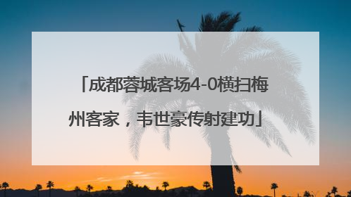 成都蓉城客场4-0横扫梅州客家，韦世豪传射建功
