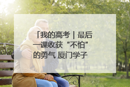 我的高考｜最后一课收获“不怕”的勇气 厦门学子万里同风赴新程