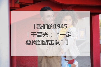 我们的1945｜于高光：“一定要找到游击队”