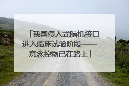 我国侵入式脑机接口进入临床试验阶段——意念控物已在路上