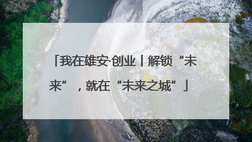 我在雄安·创业丨解锁“未来”，就在“未来之城”