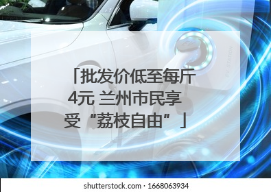 批发价低至每斤4元 兰州市民享受“荔枝自由”