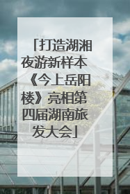 打造湖湘夜游新样本《今上岳阳楼》亮相第四届湖南旅发大会