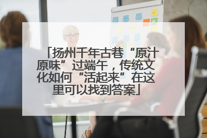 扬州千年古巷“原汁原味”过端午，传统文化如何“活起来”在这里可以找到答案