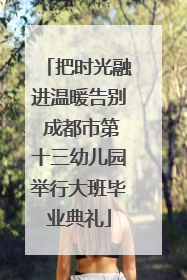 把时光融进温暖告别 成都市第十三幼儿园举行大班毕业典礼