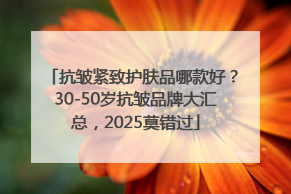抗皱紧致护肤品哪款好？30-50岁抗皱品牌大汇总，2025莫错过