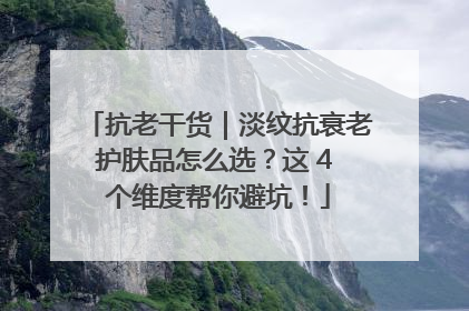 抗老干货｜淡纹抗衰老护肤品怎么选？这 4 个维度帮你避坑！
