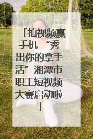 拍视频赢手机 “秀出你的拿手活”湘潭市职工短视频大赛启动啦