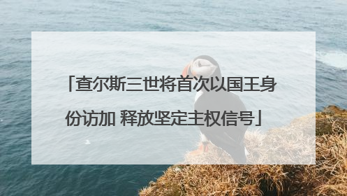 查尔斯三世将首次以国王身份访加 释放坚定主权信号